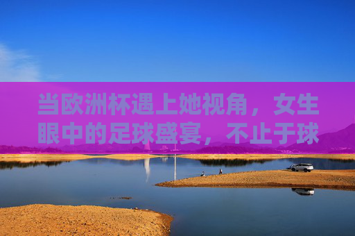 当欧洲杯遇上她视角,女生眼中的足球盛宴,不止于球赛,欧洲杯遇上她视角,女生眼中的足球盛宴,不止于球赛 当欧洲杯遇上她视角,女生眼中的足球盛宴,不止于球赛,欧洲杯遇上她视角,女生眼中的足球盛宴,不止于球赛