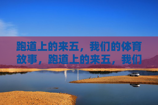 跑道上的来五,我们的体育故事,跑道上的来五,我们的体育故事 跑道上的来五,我们的体育故事,跑道上的来五,我们的体育故事