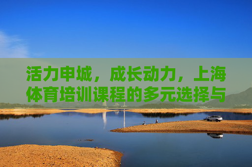 活力申城,成长动力,上海体育培训课程的多元选择与价值赋能,上海体育培训,多元选择赋能成长,活力申城动力源泉 活力申城,成长动力,上海体育培训课程的多元选择与价值赋能,上海体育培训,多元选择赋能成长,活力申城动力源泉