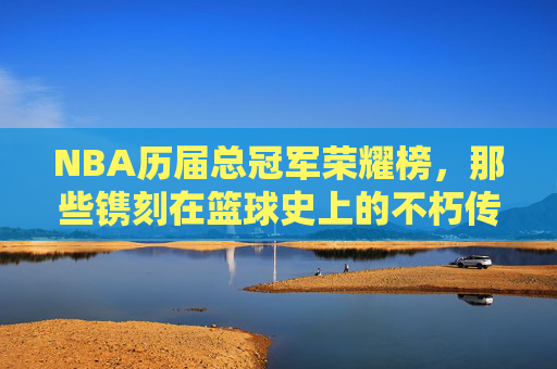 NBA历届总冠军荣耀榜，那些镌刻在篮球史上的不朽传奇，NBA总冠军荣耀榜，篮球史上的不朽传奇