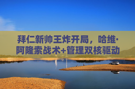 拜仁新帅王炸开局,哈维·阿隆索战术+管理双核驱动,霸主归来之路已现曙光,哈维·阿隆索双核驱动,拜仁王炸开局霸主归来路现曙光 拜仁新帅王炸开局,哈维·阿隆索战术+管理双核驱动,霸主归来之路已现曙光,哈维·阿隆索双核驱动,拜仁王炸开局霸主归来路现曙光