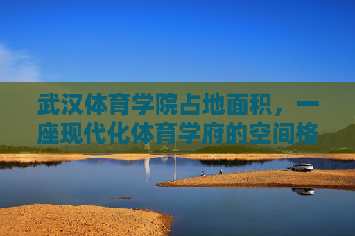 武汉体育学院占地面积,一座现代化体育学府的空间格局与发展基石,武汉体育学院,占地面积与空间格局奠定现代化体育学府发展基石 武汉体育学院占地面积,一座现代化体育学府的空间格局与发展基石,武汉体育学院,占地面积与空间格局奠定现代化体育学府发展基石