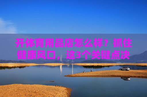 开体育用品店怎么样?抓住健康风口,这3个关键点决定成败,开体育用品店,抓住健康风口,3个关键点定成败 开体育用品店怎么样?抓住健康风口,这3个关键点决定成败,开体育用品店,抓住健康风口,3个关键点定成败