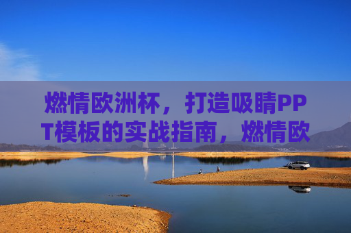 燃情欧洲杯,打造吸睛PPT模板的实战指南,燃情欧洲杯,吸睛PPT模板实战指南 燃情欧洲杯,打造吸睛PPT模板的实战指南,燃情欧洲杯,吸睛PPT模板实战指南