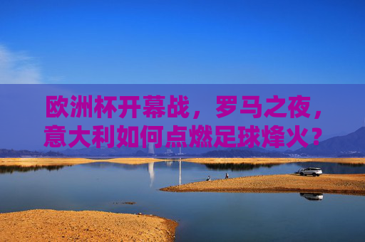 欧洲杯开幕战,罗马之夜,意大利如何点燃足球烽火?欧洲杯开幕战,罗马之夜,意大利点燃足球烽火 欧洲杯开幕战,罗马之夜,意大利如何点燃足球烽火?欧洲杯开幕战,罗马之夜,意大利点燃足球烽火