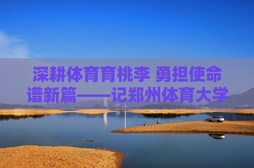 深耕体育育桃李 勇担使命谱新篇——记郑州体育大学副校长李志刚,深耕体育育桃李 勇担使命谱新篇——记郑州体育大学副校长李志刚 深耕体育育桃李 勇担使命谱新篇——记郑州体育大学副校长李志刚,深耕体育育桃李 勇担使命谱新篇——记郑州体育大学副校长李志刚