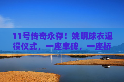 11号传奇永存！姚明球衣退役仪式，一座丰碑，一座桥梁，一段永恒的青春，11号传奇永存！姚明球衣退役仪式，丰碑矗立，青春永恒