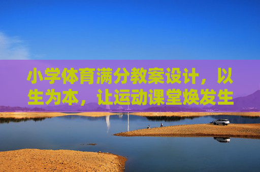 小学体育满分教案设计,以生为本,让运动课堂焕发生命活力,小学体育满分教案设计,以生为本,焕发生命活力 小学体育满分教案设计,以生为本,让运动课堂焕发生命活力,小学体育满分教案设计,以生为本,焕发生命活力