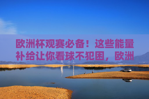 欧洲杯观赛必备!这些能量补给让你看球不犯困,欧洲杯观赛必备!能量补给让你看球不犯困 欧洲杯观赛必备!这些能量补给让你看球不犯困,欧洲杯观赛必备!能量补给让你看球不犯困
