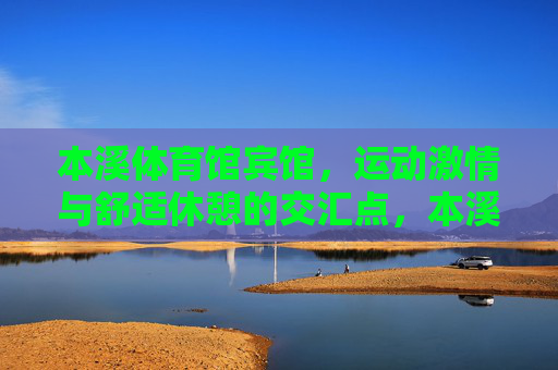本溪体育馆宾馆,运动激情与舒适休憩的交汇点,本溪体育馆宾馆,运动激情与舒适休憩的交汇点 本溪体育馆宾馆,运动激情与舒适休憩的交汇点,本溪体育馆宾馆,运动激情与舒适休憩的交汇点