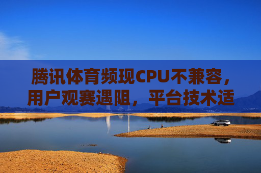 腾讯体育频现CPU不兼容，用户观赛遇阻，平台技术适配待解，腾讯体育频现CPU不兼容 用户观赛遇阻技术适配待解