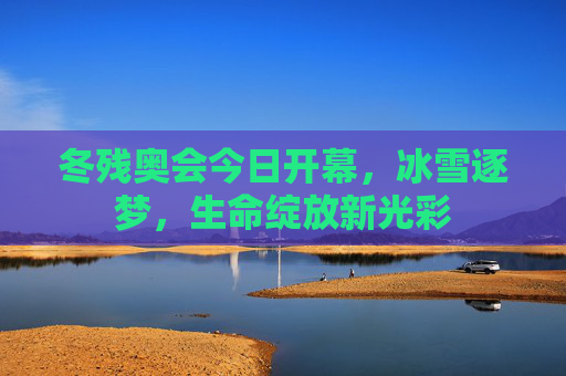 冬残奥会今日开幕,冰雪逐梦,生命绽放新光彩 冬残奥会今日开幕,冰雪逐梦,生命绽放新光彩