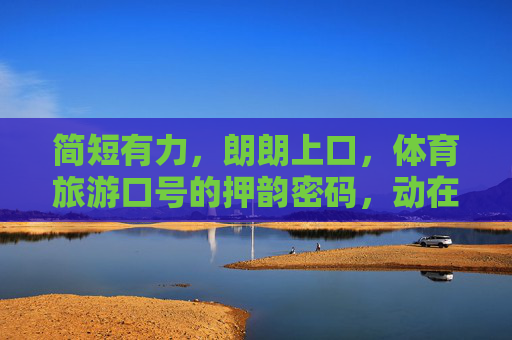 简短有力,朗朗上口,体育旅游口号的押韵密码,动在山水,乐在旅途 简短有力,朗朗上口,体育旅游口号的押韵密码,动在山水,乐在旅途