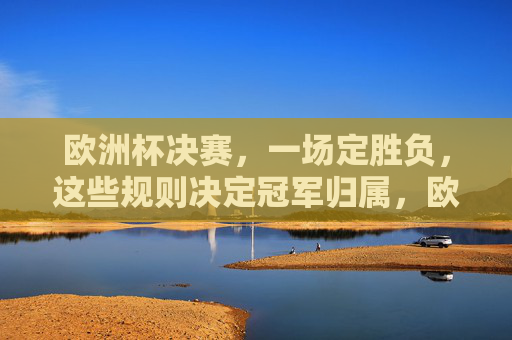 欧洲杯决赛，一场定胜负，这些规则决定冠军归属，欧洲杯决赛，一场定胜负，规则定冠军