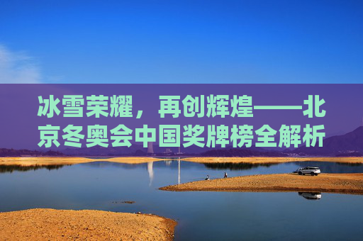 冰雪荣耀,再创辉煌——北京冬奥会中国奖牌榜全解析,冰雪荣耀,北京冬奥会中国奖牌榜全解析 冰雪荣耀,再创辉煌——北京冬奥会中国奖牌榜全解析,冰雪荣耀,北京冬奥会中国奖牌榜全解析