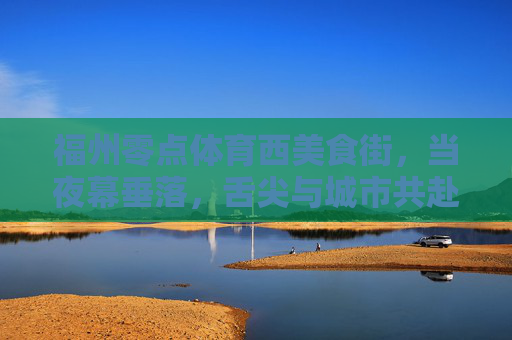 福州零点体育西美食街,当夜幕垂落,舌尖与城市共赴一场烟火之约,夜幕烟火赴约,福州零点体育西美食街的舌尖城事 福州零点体育西美食街,当夜幕垂落,舌尖与城市共赴一场烟火之约,夜幕烟火赴约,福州零点体育西美食街的舌尖城事
