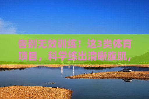 告别无效训练!这3类体育项目,科学练出清晰腹肌,告别无效训练!3类体育项目科学练出清晰腹肌 告别无效训练!这3类体育项目,科学练出清晰腹肌,告别无效训练!3类体育项目科学练出清晰腹肌