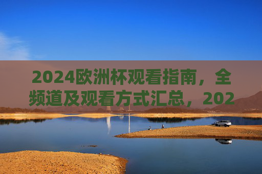 2024欧洲杯观看指南，全频道及观看方式汇总，2024欧洲杯观看指南，全频道及观看方式汇总