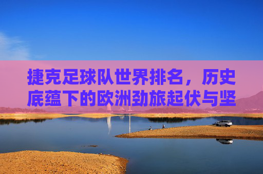 捷克足球队世界排名,历史底蕴下的欧洲劲旅起伏与坚守,历史底蕴下的欧洲劲旅,捷克足球队的起伏排名与坚守 捷克足球队世界排名,历史底蕴下的欧洲劲旅起伏与坚守,历史底蕴下的欧洲劲旅,捷克足球队的起伏排名与坚守