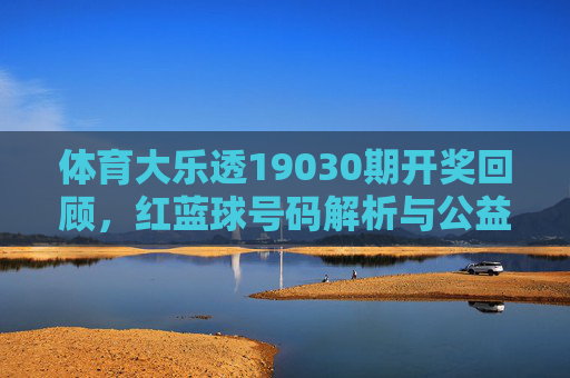 体育大乐透19030期开奖回顾,红蓝球号码解析与公益力量,体育大乐透19030期开奖回顾,红蓝球解析与公益力量 体育大乐透19030期开奖回顾,红蓝球号码解析与公益力量,体育大乐透19030期开奖回顾,红蓝球解析与公益力量