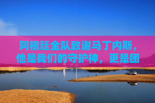 阿根廷全队致谢马丁内斯，他是我们的守护神，更是团队的脊梁！阿根廷全队致谢马丁内斯，守护神，更是团队脊梁！