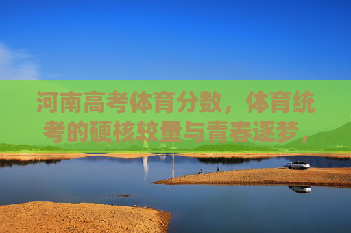 河南高考体育分数，体育统考的硬核较量与青春逐梦，河南体育统考，硬核较量与青春逐梦
