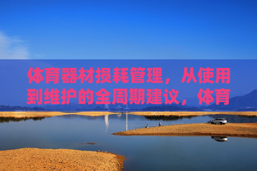体育器材损耗管理，从使用到维护的全周期建议，体育器材损耗管理，使用到维护的全周期建议