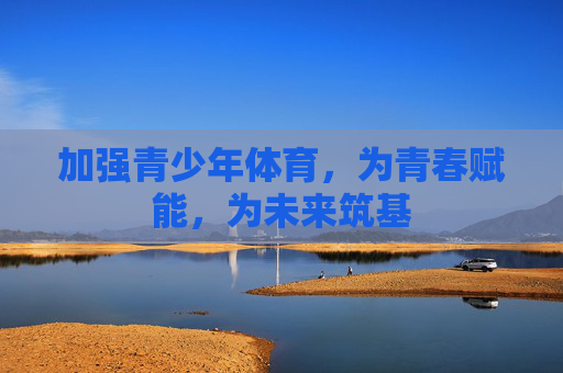加强青少年体育，为青春赋能，为未来筑基