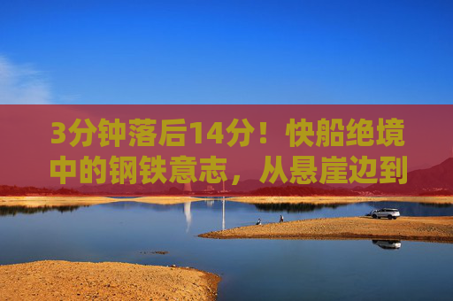 3分钟落后14分！快船绝境中的钢铁意志，从悬崖边到胜利曙光，3分钟落后14分！快船钢铁意志逆转绝境