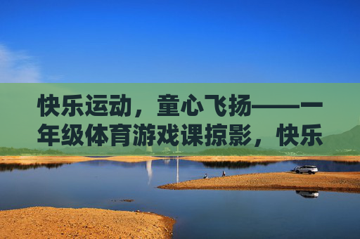 快乐运动,童心飞扬——一年级体育游戏课掠影,快乐运动,童心飞扬——一年级体育游戏课 快乐运动,童心飞扬——一年级体育游戏课掠影,快乐运动,童心飞扬——一年级体育游戏课