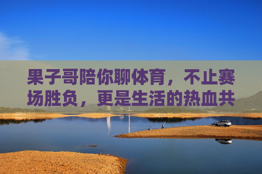 果子哥陪你聊体育，不止赛场胜负，更是生活的热血共鸣，果子哥聊体育，不止赛场胜负，更是生活热血共鸣