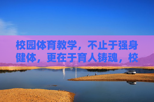 校园体育教学,不止于强身健体,更在于育人铸魂,校园体育教学,不止强身健体,更在育人铸魂 校园体育教学,不止于强身健体,更在于育人铸魂,校园体育教学,不止强身健体,更在育人铸魂