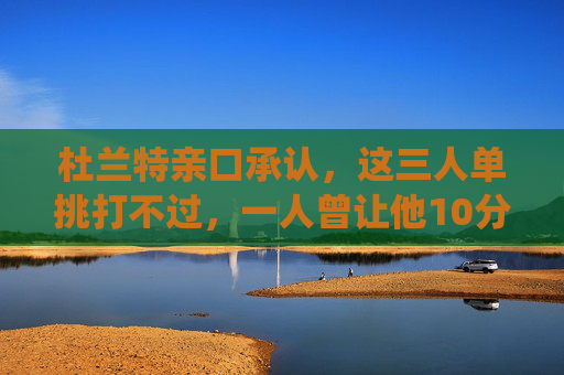 杜兰特亲口承认,这三人单挑打不过,一人曾让他10分,一人现役第一人,杜兰特亲口承认,这三人单挑打不过我,一人曾让10分,一人现役第一人 杜兰特亲口承认,这三人单挑打不过,一人曾让他10分,一人现役第一人,杜兰特亲口承认,这三人单挑打不过我,一人曾让10分,一人现役第一人