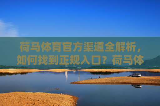 荷马体育官方渠道全解析,如何找到正规入口?荷马体育官方渠道全解析,如何找到正规入口? 荷马体育官方渠道全解析,如何找到正规入口?荷马体育官方渠道全解析,如何找到正规入口?