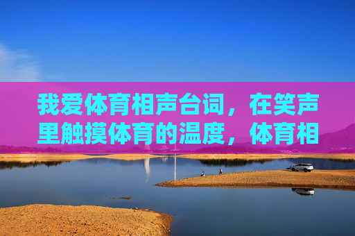 我爱体育相声台词,在笑声里触摸体育的温度,体育相声台词,笑声里的温度 我爱体育相声台词,在笑声里触摸体育的温度,体育相声台词,笑声里的温度