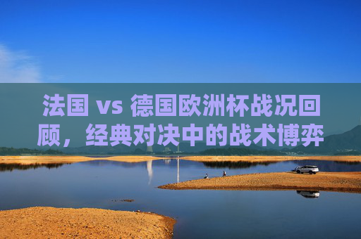 法国 vs 德国欧洲杯战况回顾,经典对决中的战术博弈与胜负走向,法国德国欧洲杯经典对决,战术博弈与胜负走向 法国 vs 德国欧洲杯战况回顾,经典对决中的战术博弈与胜负走向,法国德国欧洲杯经典对决,战术博弈与胜负走向