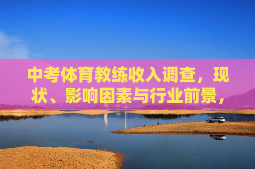 中考体育教练收入调查,现状、影响因素与行业前景,中考体育教练收入调查,现状、影响因素与行业前景 中考体育教练收入调查,现状、影响因素与行业前景,中考体育教练收入调查,现状、影响因素与行业前景