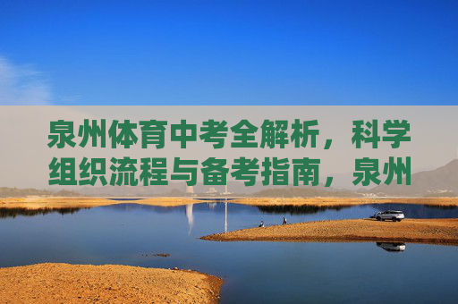 泉州体育中考全解析,科学组织流程与备考指南,泉州体育中考科学组织流程与备考全解析 泉州体育中考全解析,科学组织流程与备考指南,泉州体育中考科学组织流程与备考全解析