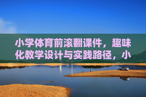 小学体育前滚翻课件，趣味化教学设计与实践路径，小学体育前滚翻趣味化教学设计与实践路径