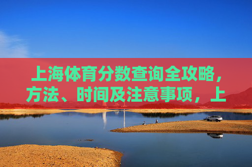 上海体育分数查询全攻略,方法、时间及注意事项,上海体育分数查询全攻略,方法、时间及注意事项 上海体育分数查询全攻略,方法、时间及注意事项,上海体育分数查询全攻略,方法、时间及注意事项