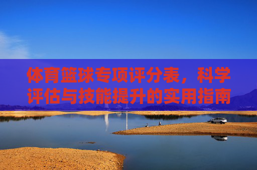 体育篮球专项评分表,科学评估与技能提升的实用指南,体育篮球专项评分表,科学评估与技能提升实用指南 体育篮球专项评分表,科学评估与技能提升的实用指南,体育篮球专项评分表,科学评估与技能提升实用指南
