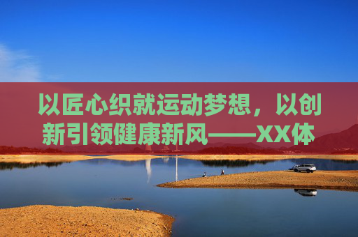 以匠心织就运动梦想,以创新引领健康新风——XX体育用品有限公司的发展之路,匠心织梦运动,创新领健新风——XX体育用品有限公司发展之路 以匠心织就运动梦想,以创新引领健康新风——XX体育用品有限公司的发展之路,匠心织梦运动,创新领健新风——XX体育用品有限公司发展之路