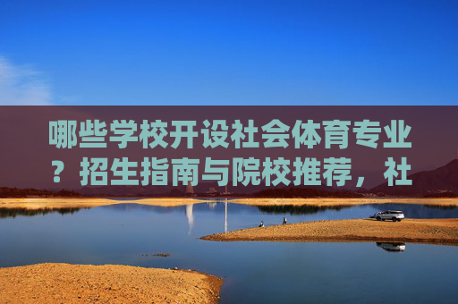 哪些学校开设社会体育专业?招生指南与院校推荐,社会体育专业招生指南,开设院校推荐 哪些学校开设社会体育专业?招生指南与院校推荐,社会体育专业招生指南,开设院校推荐