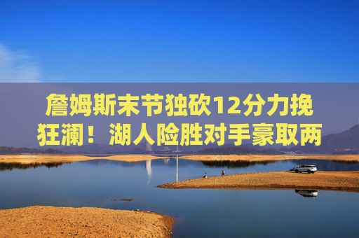 詹姆斯末节独砍12分力挽狂澜!湖人险胜对手豪取两连胜,詹姆斯末节12分力挽狂澜!湖人险胜取两连胜 詹姆斯末节独砍12分力挽狂澜!湖人险胜对手豪取两连胜,詹姆斯末节12分力挽狂澜!湖人险胜取两连胜