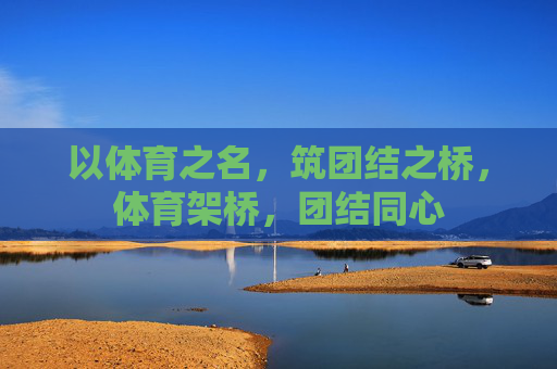 以体育之名,筑团结之桥,体育架桥,团结同心 以体育之名,筑团结之桥,体育架桥,团结同心