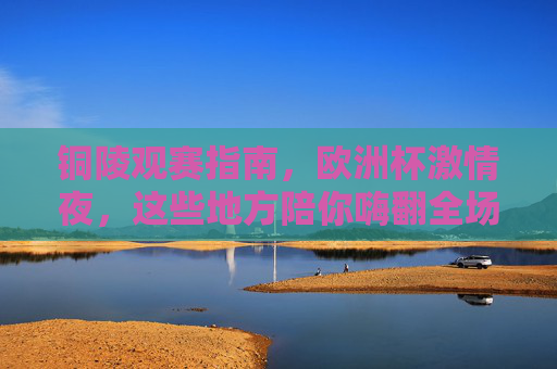 铜陵观赛指南,欧洲杯激情夜,这些地方陪你嗨翻全场!铜陵欧洲杯观赛指南,激情夜嗨翻全场! 铜陵观赛指南,欧洲杯激情夜,这些地方陪你嗨翻全场!铜陵欧洲杯观赛指南,激情夜嗨翻全场!
