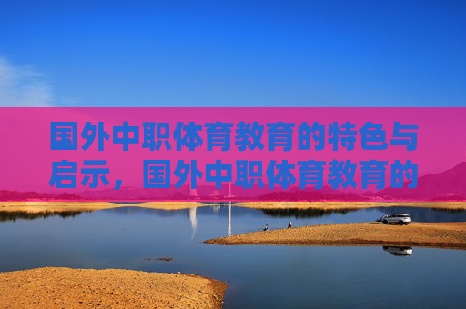 国外中职体育教育的特色与启示,国外中职体育教育的特色与启示 国外中职体育教育的特色与启示,国外中职体育教育的特色与启示