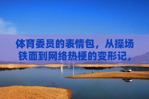 体育委员的表情包,从操场铁面到网络热梗的变形记,操场铁面到网络热梗,体育委员表情包变形记 体育委员的表情包,从操场铁面到网络热梗的变形记,操场铁面到网络热梗,体育委员表情包变形记