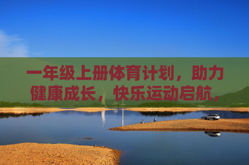 一年级上册体育计划,助力健康成长,快乐运动启航,一年级上册体育计划,快乐运动启航,助力健康成长 一年级上册体育计划,助力健康成长,快乐运动启航,一年级上册体育计划,快乐运动启航,助力健康成长