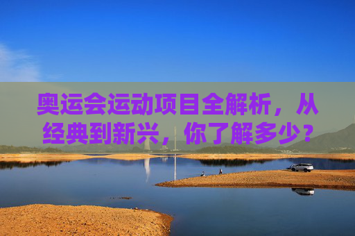 奥运会运动项目全解析,从经典到新兴,你了解多少?奥运会运动项目全解析,从经典到新兴,你了解多少? 奥运会运动项目全解析,从经典到新兴,你了解多少?奥运会运动项目全解析,从经典到新兴,你了解多少?